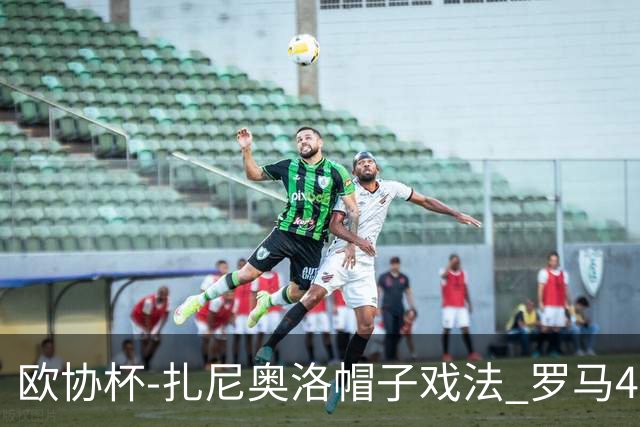 欧协杯-扎尼奥洛帽子戏法 罗马4-0大胜翻盘晋级